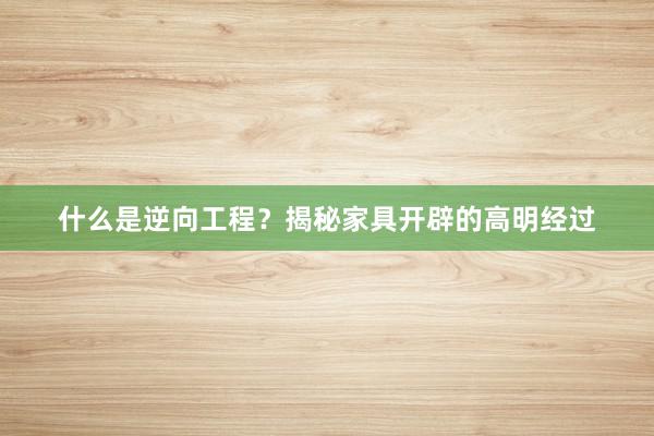 什么是逆向工程？揭秘家具开辟的高明经过