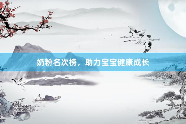 奶粉名次榜，助力宝宝健康成长